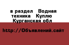  в раздел : Водная техника » Куплю . Курганская обл.